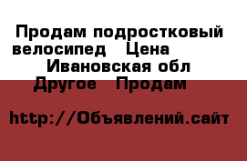 Продам подростковый велосипед › Цена ­ 1 000 - Ивановская обл. Другое » Продам   